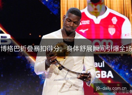 博格巴折叠暴扣得分，身体舒展瞬间引爆全场