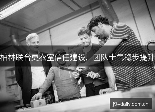 柏林联合更衣室信任建设,团队士气稳步提升 柏林联合更衣室信任建设,团队士气稳步提升